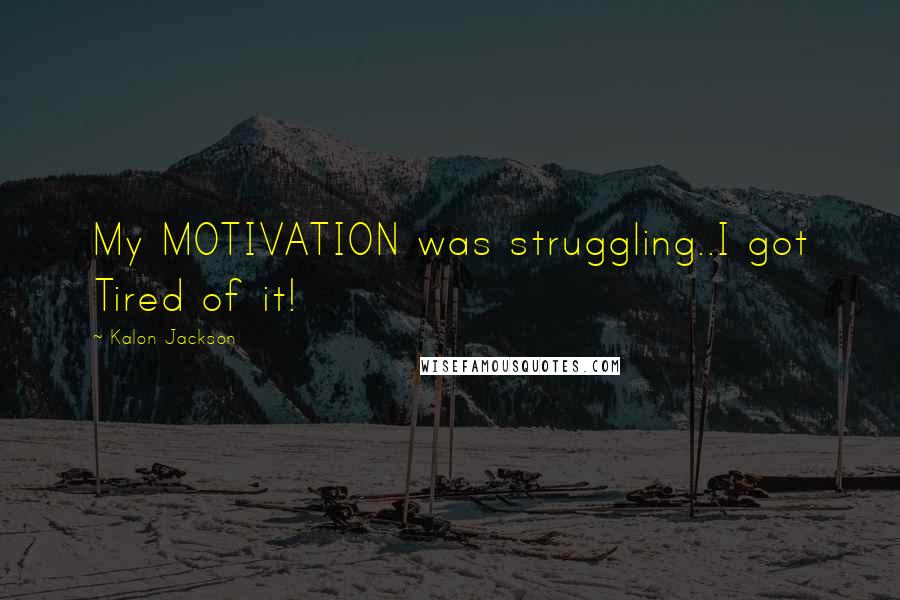 Kalon Jackson Quotes: My MOTIVATION was struggling..I got Tired of it!