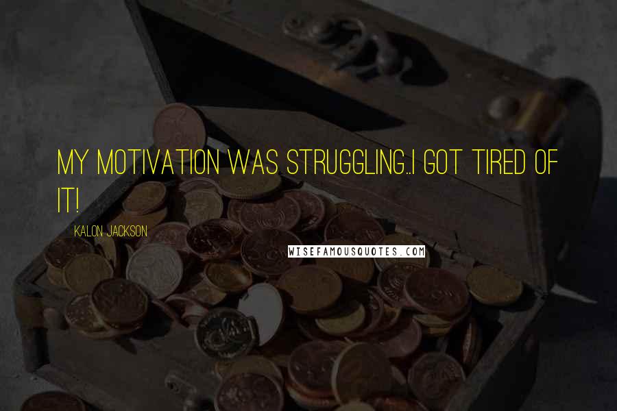 Kalon Jackson Quotes: My MOTIVATION was struggling..I got Tired of it!