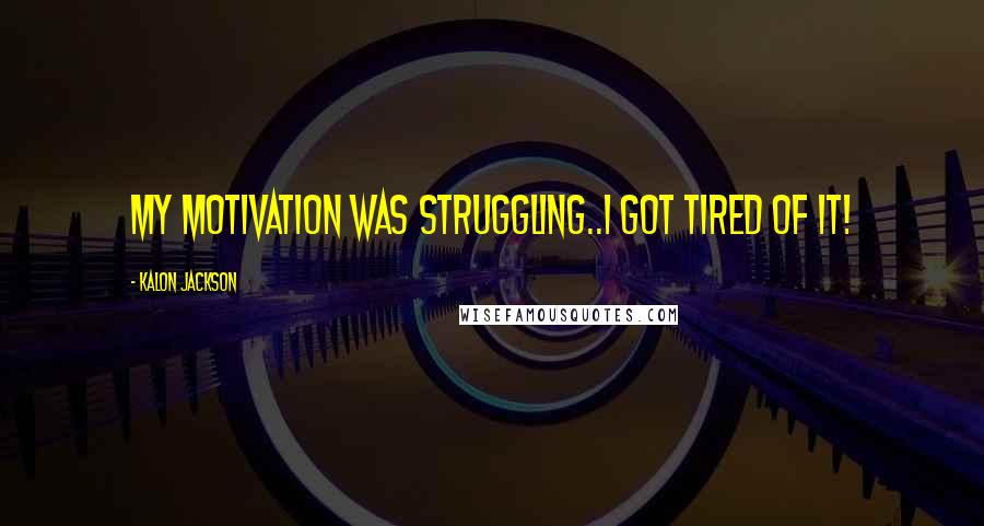 Kalon Jackson Quotes: My MOTIVATION was struggling..I got Tired of it!