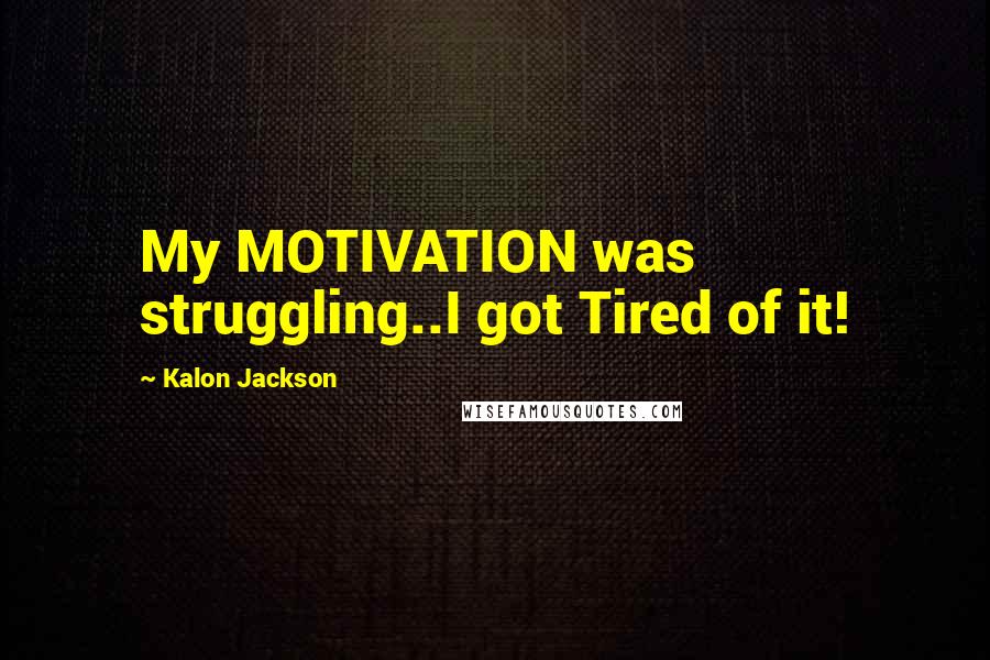 Kalon Jackson Quotes: My MOTIVATION was struggling..I got Tired of it!