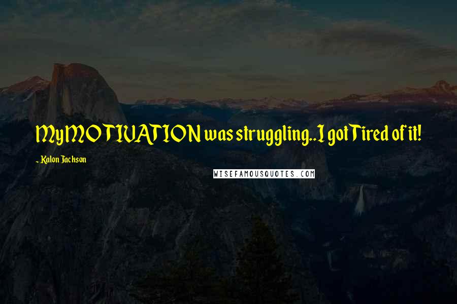 Kalon Jackson Quotes: My MOTIVATION was struggling..I got Tired of it!