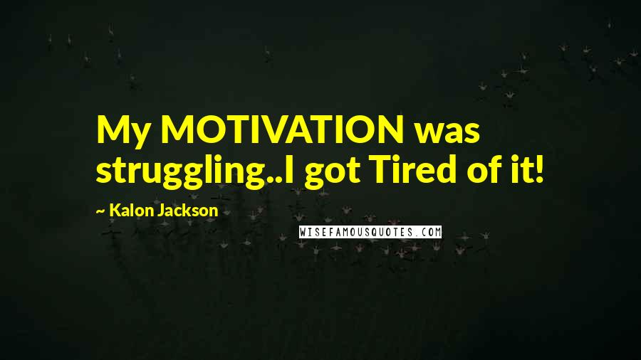 Kalon Jackson Quotes: My MOTIVATION was struggling..I got Tired of it!