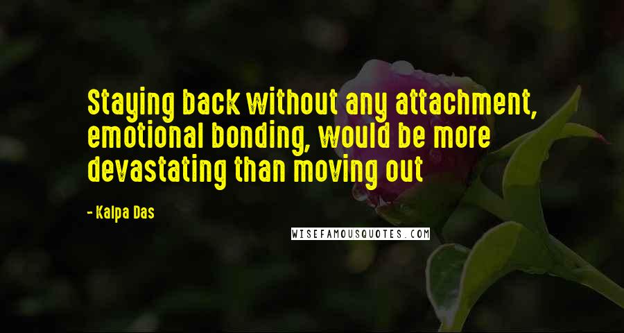 Kalpa Das Quotes: Staying back without any attachment, emotional bonding, would be more devastating than moving out