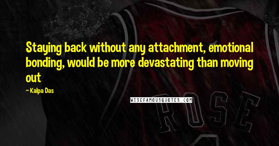 Kalpa Das Quotes: Staying back without any attachment, emotional bonding, would be more devastating than moving out