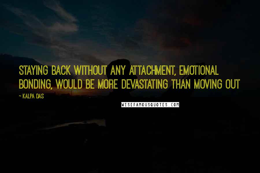 Kalpa Das Quotes: Staying back without any attachment, emotional bonding, would be more devastating than moving out