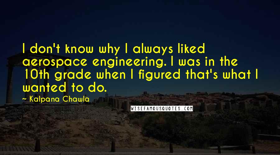 Kalpana Chawla Quotes: I don't know why I always liked aerospace engineering. I was in the 10th grade when I figured that's what I wanted to do.