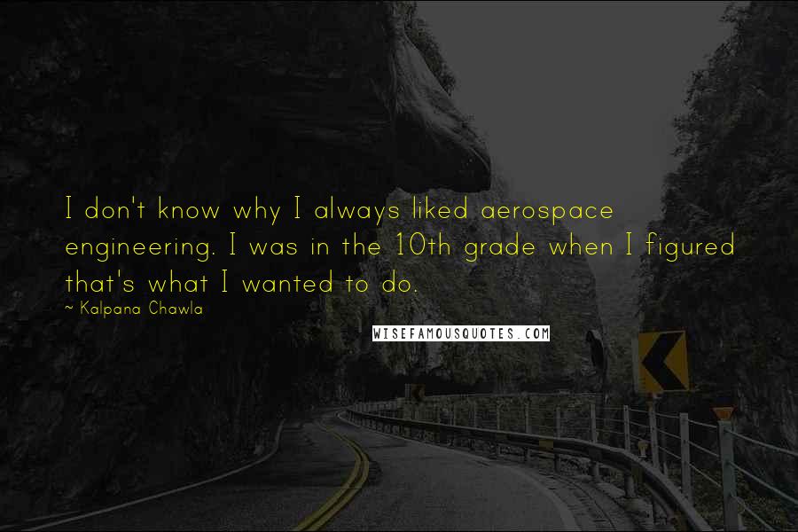 Kalpana Chawla Quotes: I don't know why I always liked aerospace engineering. I was in the 10th grade when I figured that's what I wanted to do.