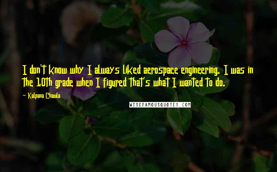 Kalpana Chawla Quotes: I don't know why I always liked aerospace engineering. I was in the 10th grade when I figured that's what I wanted to do.