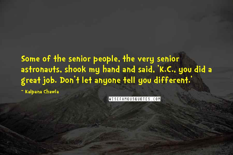 Kalpana Chawla Quotes: Some of the senior people, the very senior astronauts, shook my hand and said, 'K.C., you did a great job. Don't let anyone tell you different.'