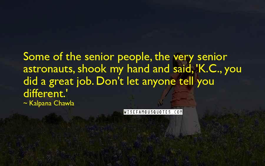 Kalpana Chawla Quotes: Some of the senior people, the very senior astronauts, shook my hand and said, 'K.C., you did a great job. Don't let anyone tell you different.'