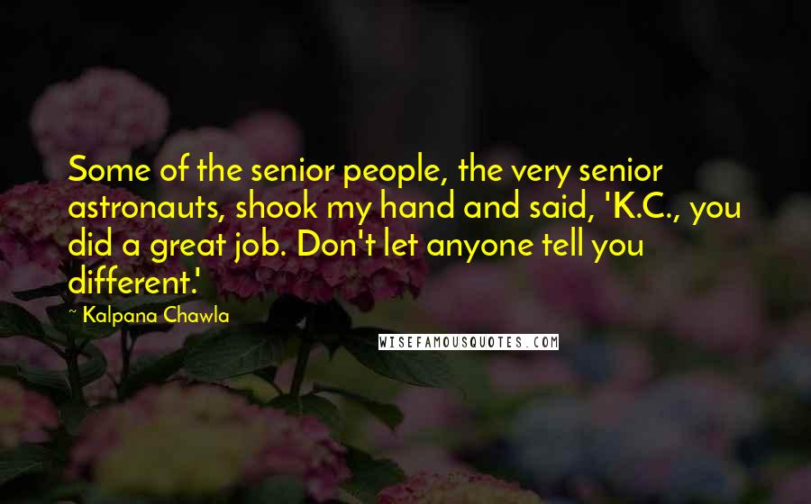 Kalpana Chawla Quotes: Some of the senior people, the very senior astronauts, shook my hand and said, 'K.C., you did a great job. Don't let anyone tell you different.'