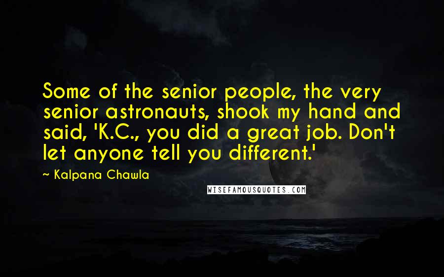 Kalpana Chawla Quotes: Some of the senior people, the very senior astronauts, shook my hand and said, 'K.C., you did a great job. Don't let anyone tell you different.'