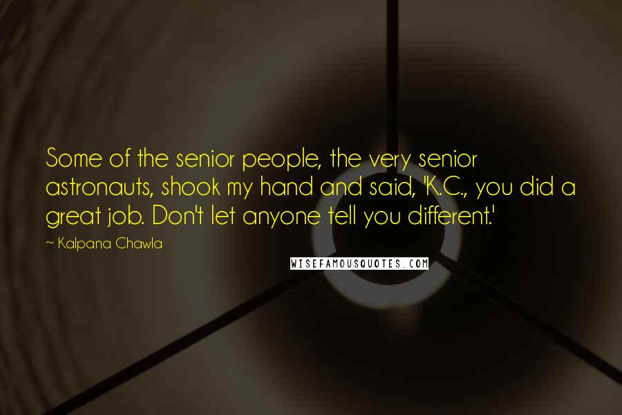 Kalpana Chawla Quotes: Some of the senior people, the very senior astronauts, shook my hand and said, 'K.C., you did a great job. Don't let anyone tell you different.'