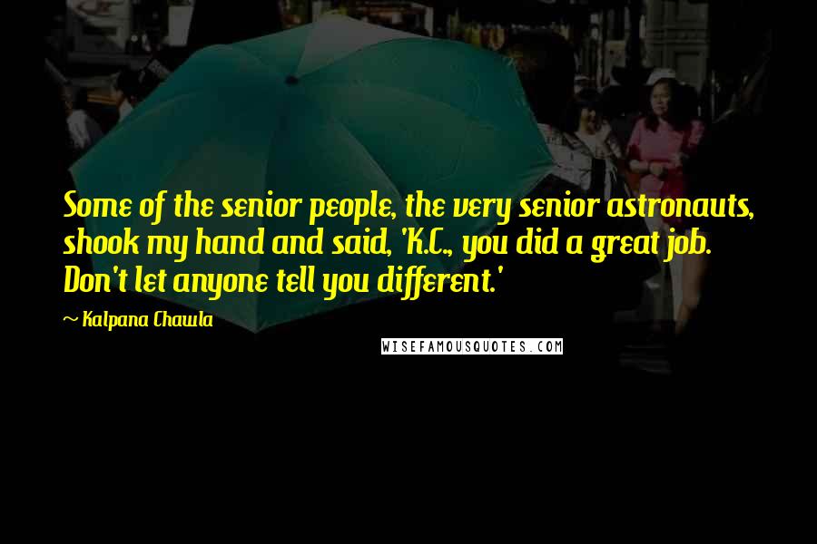 Kalpana Chawla Quotes: Some of the senior people, the very senior astronauts, shook my hand and said, 'K.C., you did a great job. Don't let anyone tell you different.'