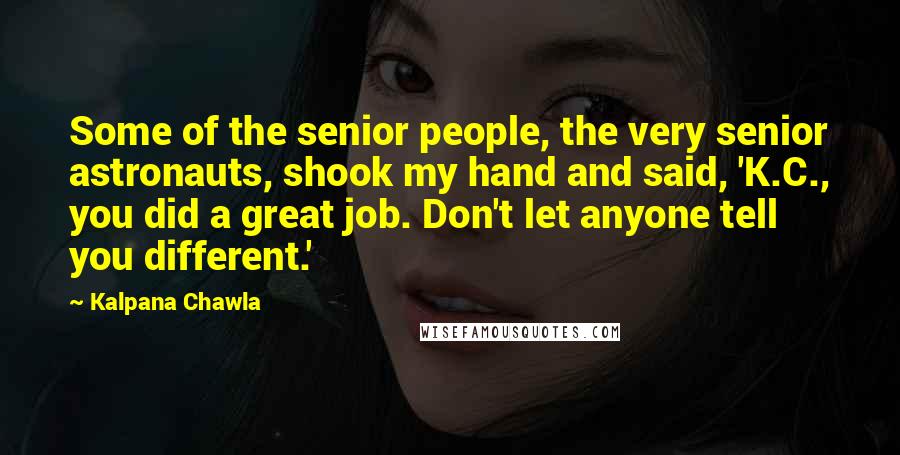 Kalpana Chawla Quotes: Some of the senior people, the very senior astronauts, shook my hand and said, 'K.C., you did a great job. Don't let anyone tell you different.'