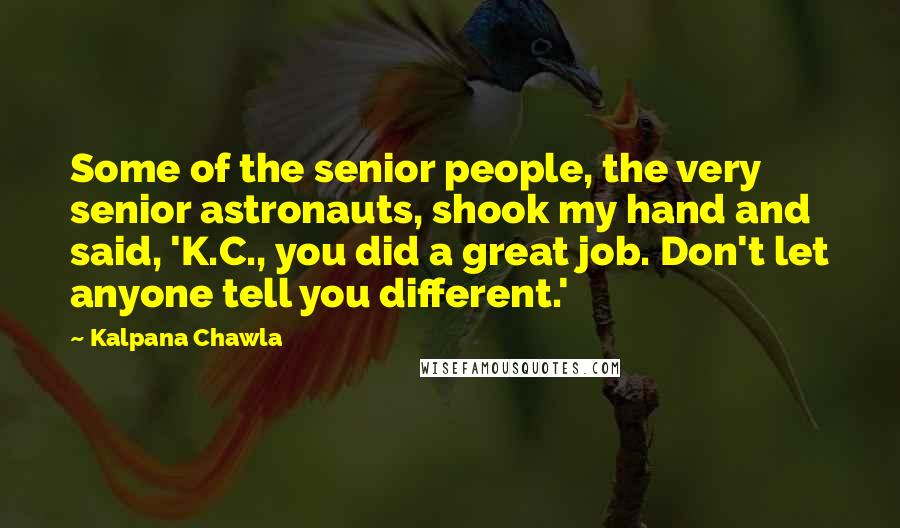 Kalpana Chawla Quotes: Some of the senior people, the very senior astronauts, shook my hand and said, 'K.C., you did a great job. Don't let anyone tell you different.'