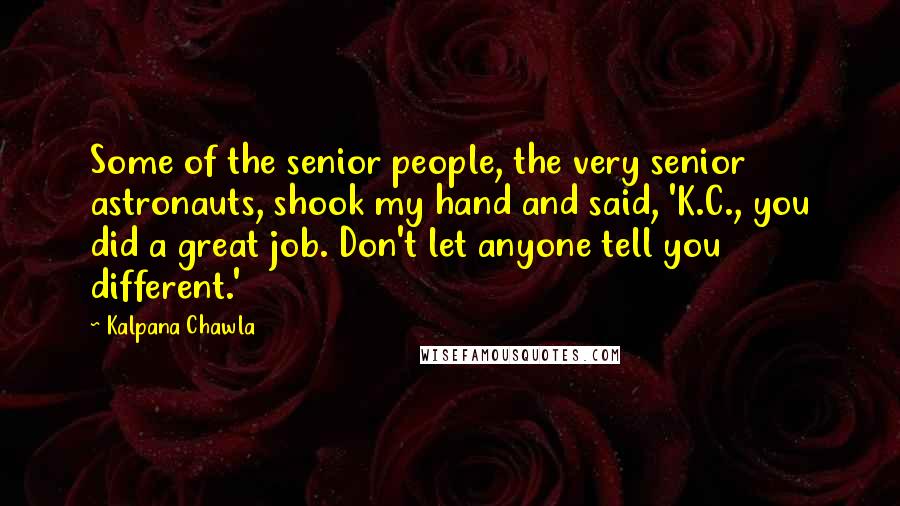 Kalpana Chawla Quotes: Some of the senior people, the very senior astronauts, shook my hand and said, 'K.C., you did a great job. Don't let anyone tell you different.'