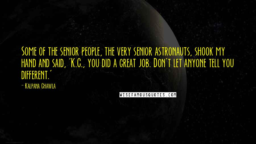 Kalpana Chawla Quotes: Some of the senior people, the very senior astronauts, shook my hand and said, 'K.C., you did a great job. Don't let anyone tell you different.'