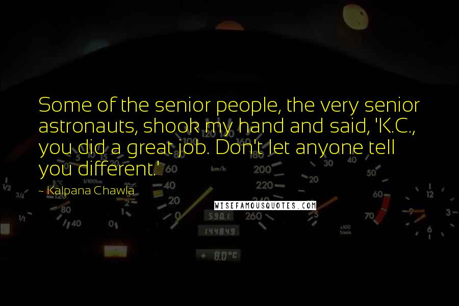 Kalpana Chawla Quotes: Some of the senior people, the very senior astronauts, shook my hand and said, 'K.C., you did a great job. Don't let anyone tell you different.'