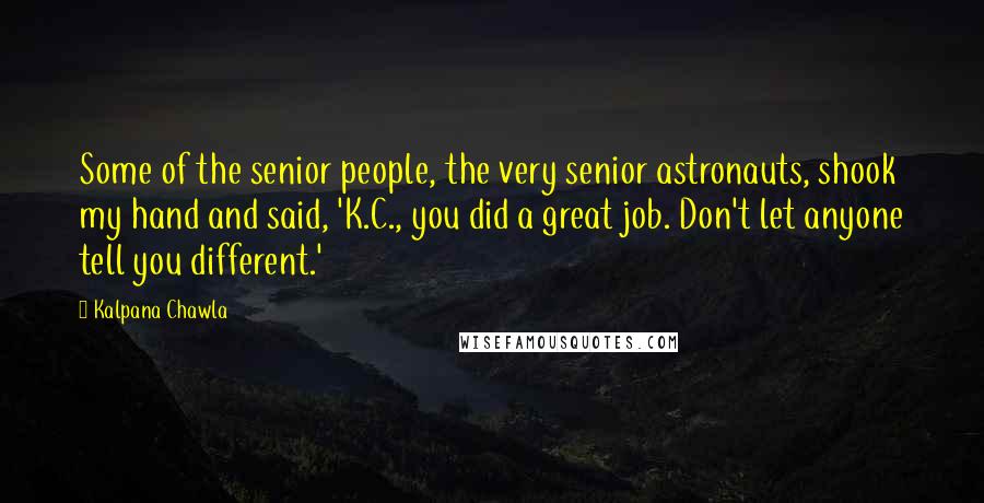 Kalpana Chawla Quotes: Some of the senior people, the very senior astronauts, shook my hand and said, 'K.C., you did a great job. Don't let anyone tell you different.'