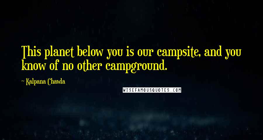 Kalpana Chawla Quotes: This planet below you is our campsite, and you know of no other campground.