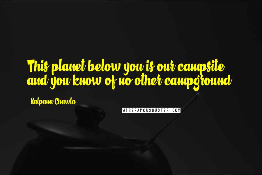 Kalpana Chawla Quotes: This planet below you is our campsite, and you know of no other campground.