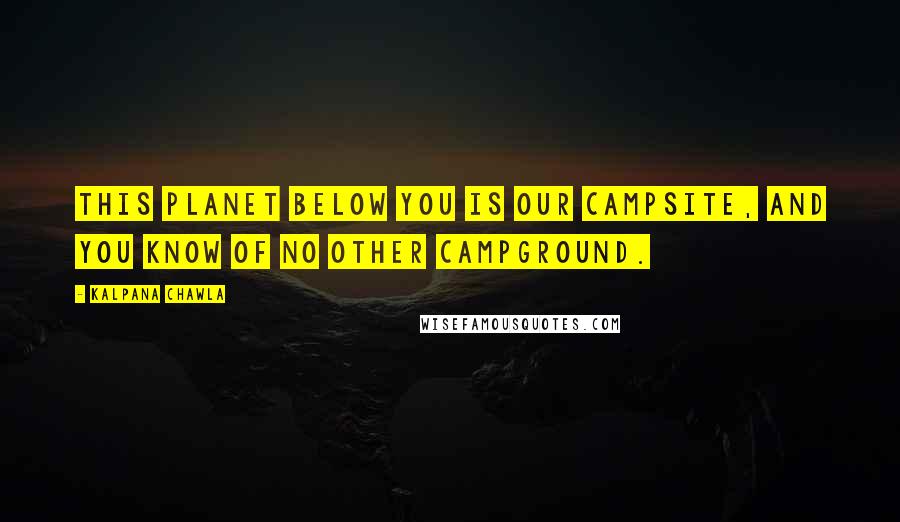 Kalpana Chawla Quotes: This planet below you is our campsite, and you know of no other campground.