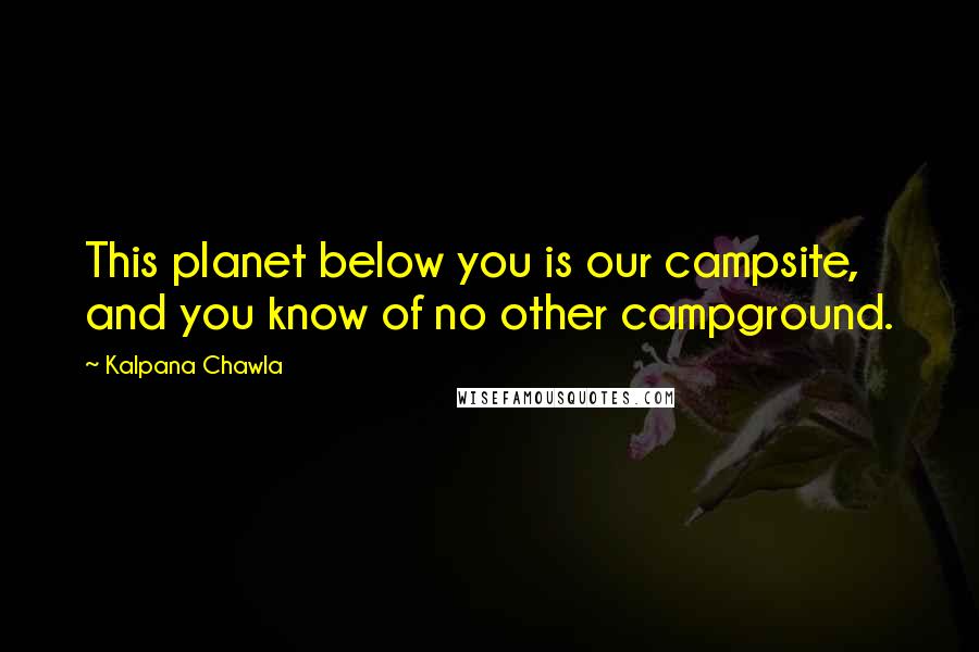 Kalpana Chawla Quotes: This planet below you is our campsite, and you know of no other campground.