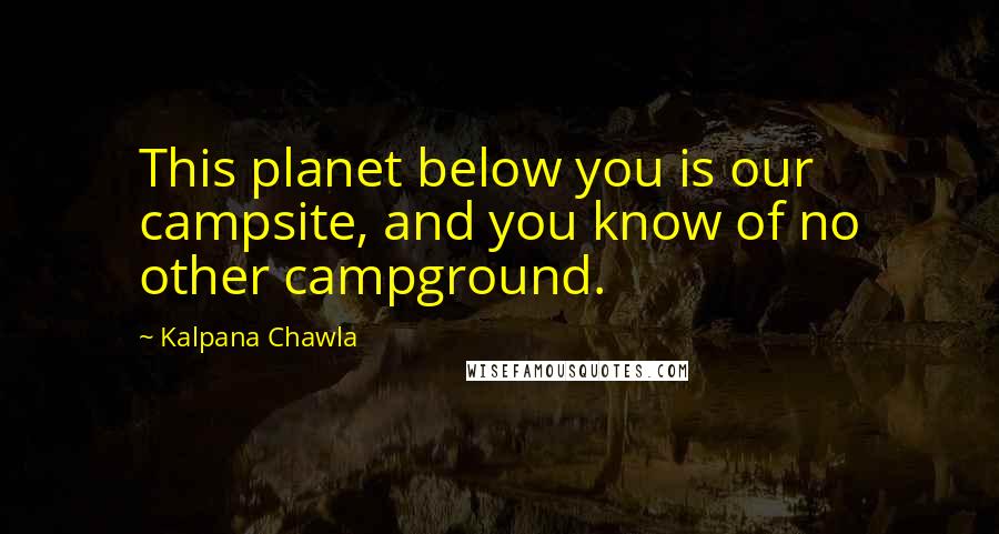 Kalpana Chawla Quotes: This planet below you is our campsite, and you know of no other campground.