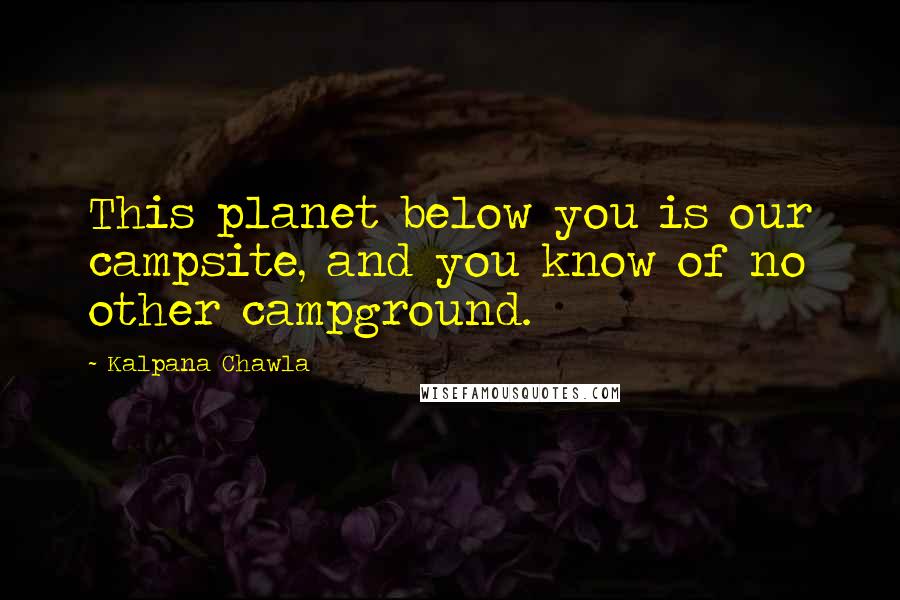 Kalpana Chawla Quotes: This planet below you is our campsite, and you know of no other campground.