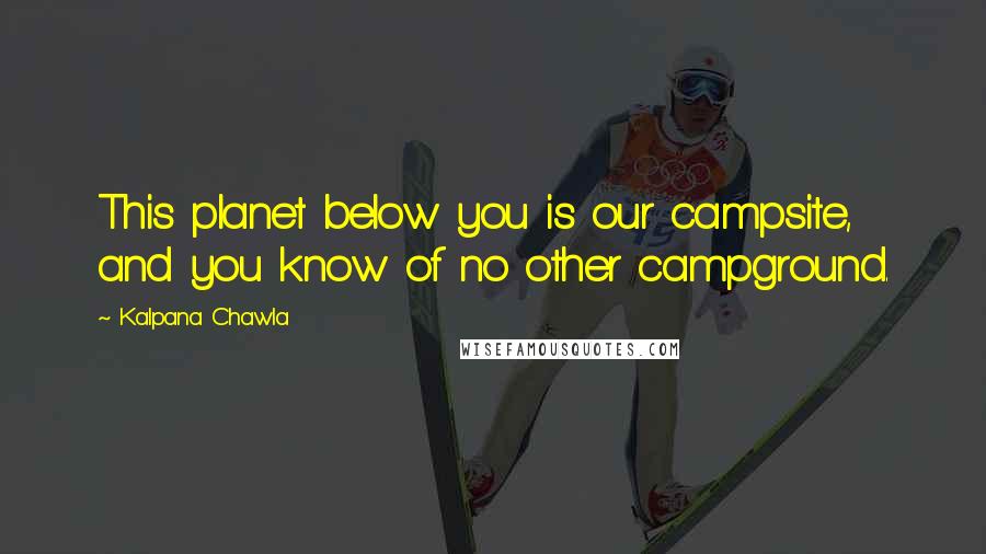 Kalpana Chawla Quotes: This planet below you is our campsite, and you know of no other campground.