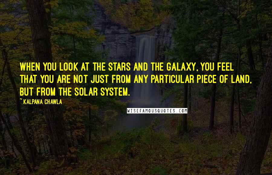 Kalpana Chawla Quotes: When you look at the stars and the galaxy, you feel that you are not just from any particular piece of land, but from the solar system.