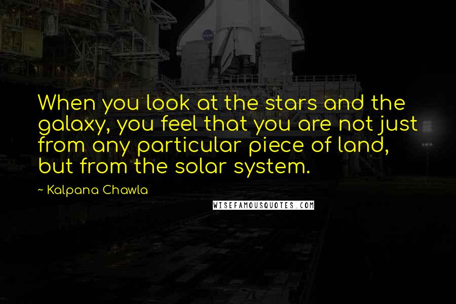 Kalpana Chawla Quotes: When you look at the stars and the galaxy, you feel that you are not just from any particular piece of land, but from the solar system.
