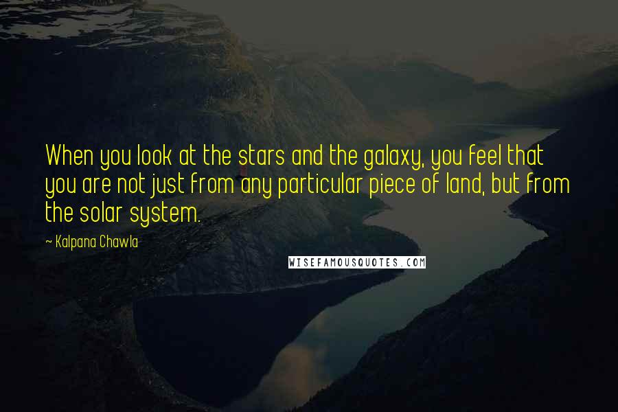 Kalpana Chawla Quotes: When you look at the stars and the galaxy, you feel that you are not just from any particular piece of land, but from the solar system.