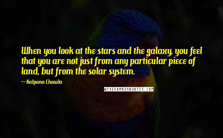 Kalpana Chawla Quotes: When you look at the stars and the galaxy, you feel that you are not just from any particular piece of land, but from the solar system.