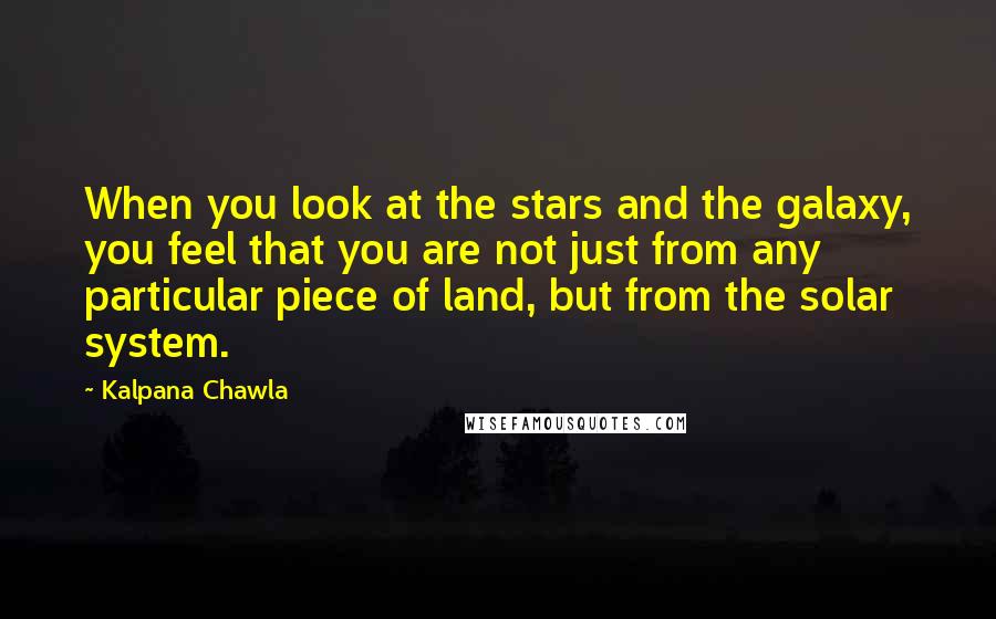 Kalpana Chawla Quotes: When you look at the stars and the galaxy, you feel that you are not just from any particular piece of land, but from the solar system.