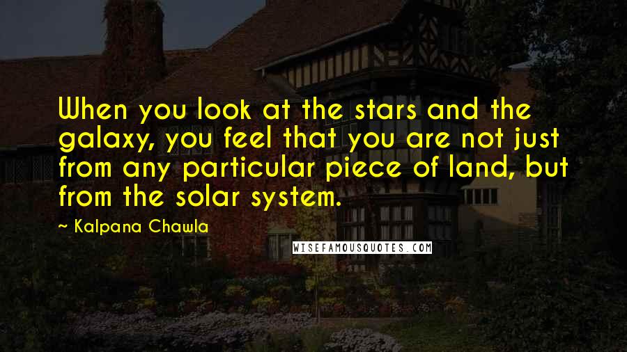 Kalpana Chawla Quotes: When you look at the stars and the galaxy, you feel that you are not just from any particular piece of land, but from the solar system.