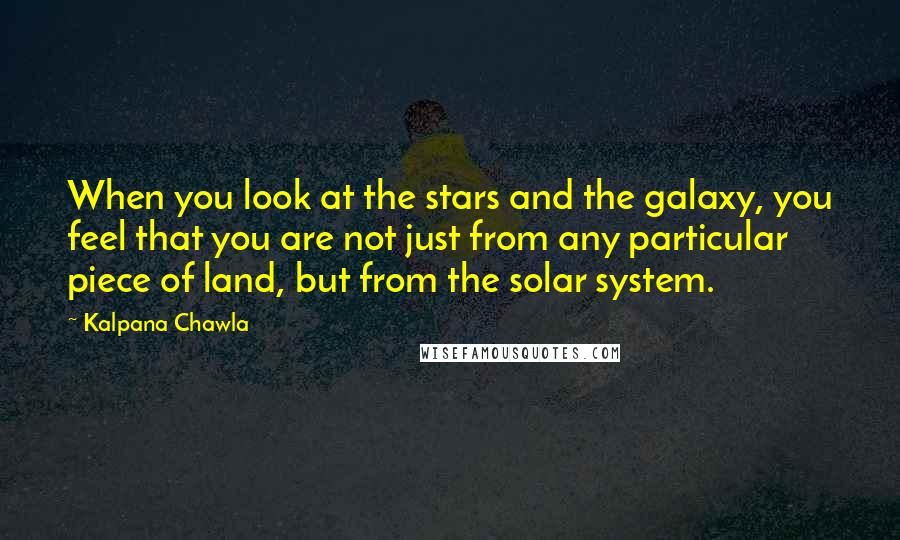 Kalpana Chawla Quotes: When you look at the stars and the galaxy, you feel that you are not just from any particular piece of land, but from the solar system.