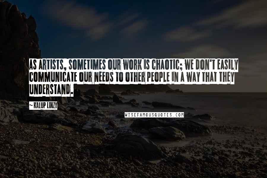 Kalup Linzy Quotes: As artists, sometimes our work is chaotic; we don't easily communicate our needs to other people in a way that they understand.