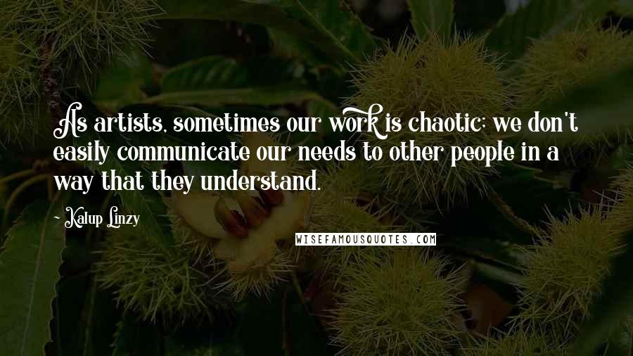 Kalup Linzy Quotes: As artists, sometimes our work is chaotic; we don't easily communicate our needs to other people in a way that they understand.