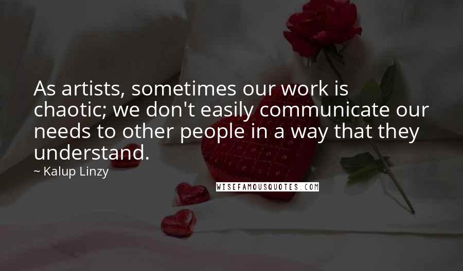 Kalup Linzy Quotes: As artists, sometimes our work is chaotic; we don't easily communicate our needs to other people in a way that they understand.