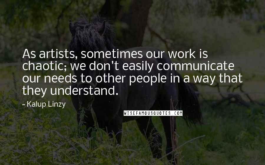 Kalup Linzy Quotes: As artists, sometimes our work is chaotic; we don't easily communicate our needs to other people in a way that they understand.