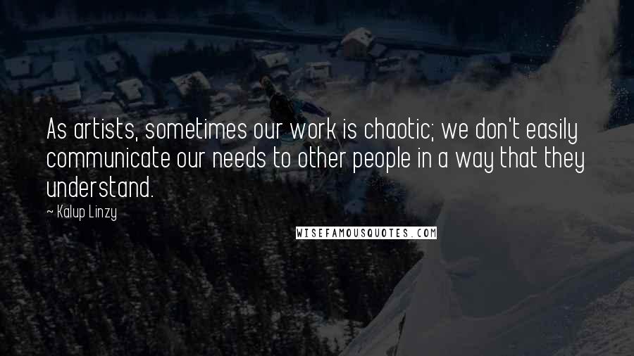 Kalup Linzy Quotes: As artists, sometimes our work is chaotic; we don't easily communicate our needs to other people in a way that they understand.