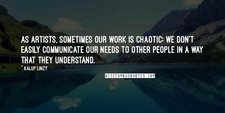 Kalup Linzy Quotes: As artists, sometimes our work is chaotic; we don't easily communicate our needs to other people in a way that they understand.