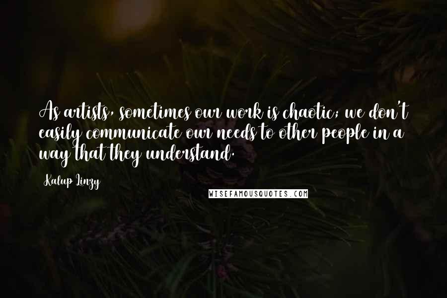 Kalup Linzy Quotes: As artists, sometimes our work is chaotic; we don't easily communicate our needs to other people in a way that they understand.