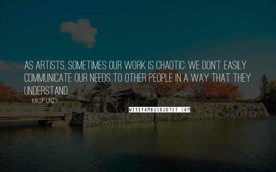 Kalup Linzy Quotes: As artists, sometimes our work is chaotic; we don't easily communicate our needs to other people in a way that they understand.