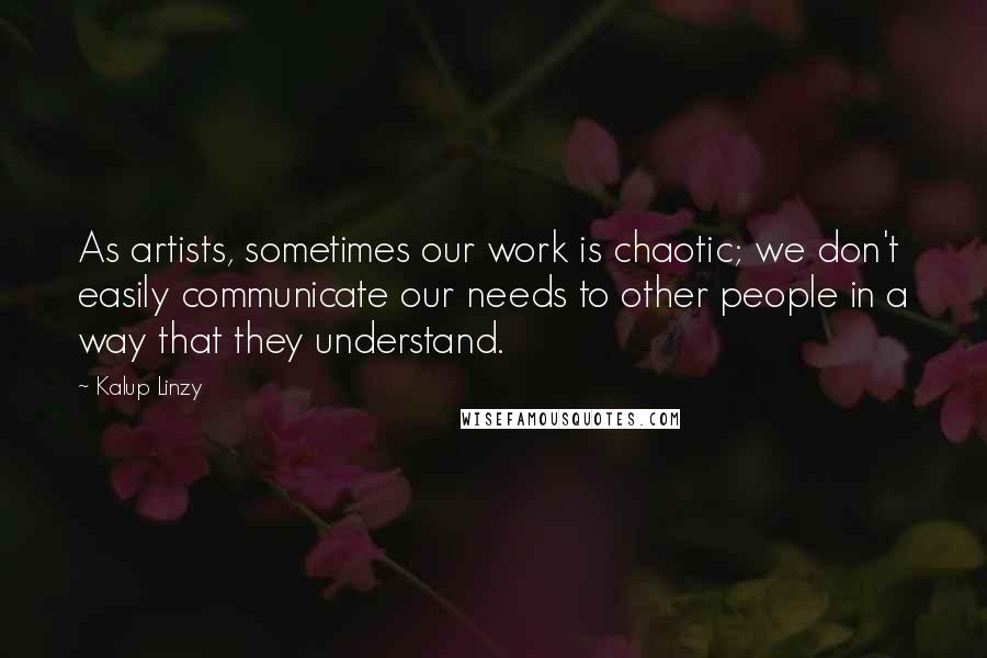 Kalup Linzy Quotes: As artists, sometimes our work is chaotic; we don't easily communicate our needs to other people in a way that they understand.