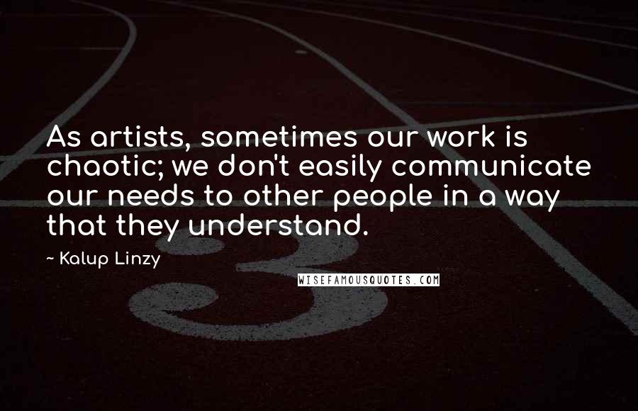 Kalup Linzy Quotes: As artists, sometimes our work is chaotic; we don't easily communicate our needs to other people in a way that they understand.