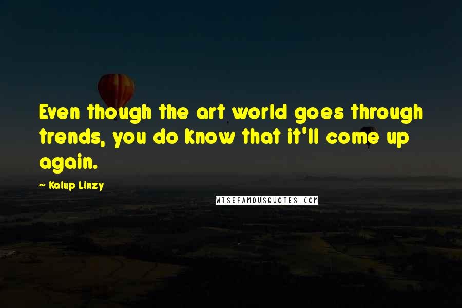 Kalup Linzy Quotes: Even though the art world goes through trends, you do know that it'll come up again.