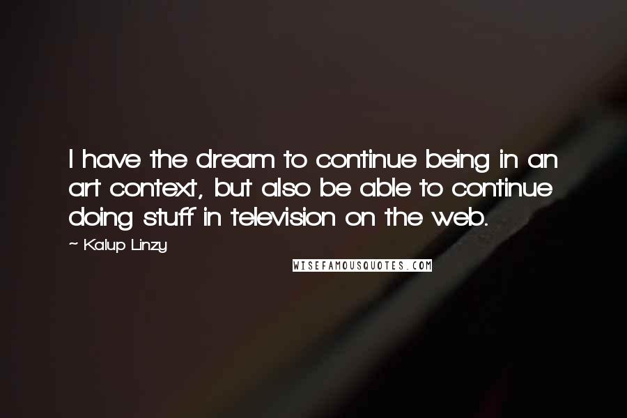 Kalup Linzy Quotes: I have the dream to continue being in an art context, but also be able to continue doing stuff in television on the web.